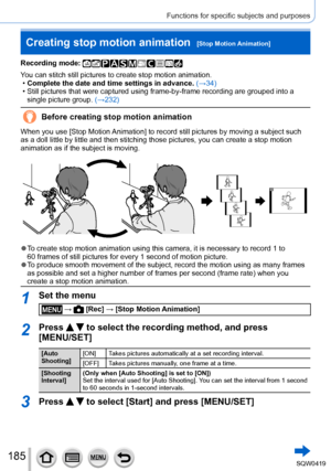 Page 185185
Functions for specific subjects and purposes
Creating stop motion animation  [Stop Motion Animation]
Recording mode: 
You can stitch still pictures to create stop motion animation. •Complete the date and time settings in advance.  (→
34)
 • Still pictures that were captured using frame-by-frame recording are gro\
uped into a single picture group.  (→

232)
Before creating stop motion animation
When you use [Stop  Motion Animation ] to record still pictures by moving a subject such 
as a doll little...