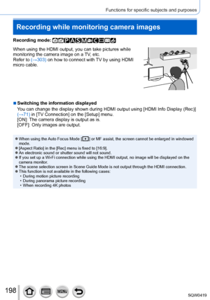 Page 198198
Functions for specific subjects and purposes
Recording while monitoring camera images
Recording mode: 
When using the HDMI output, you can take pictures while 
monitoring the camera image on a TV, etc.
Refer to (→303) on how to connect with TV by using HDMI 
micro cable.
 ■Switching the information displayed
You can change the display shown during HDMI output using [HDMI Info Display (Rec)] 
(→71) in [TV Connection] on the [Setup] menu.
[ON]: The camera display is output as is.
[OFF]: Only images are...