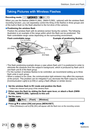 Page 213213
Stabilizer, Zoom and Flash
Recording mode: 
When you use the flashes (DMW-FL360L, DMW-FL580L: optional) with the wireless flash 
recording function, you can separately control the firing of the flashes\
 in three groups and 
of the built-in flash (or the flash attached to the hot shoe of the cam\
era).
 ■Positioning the wireless flash
Position the wireless flash with its wireless sensor facing the camera. \
The following 
illustration is an example of the range within which the flash can be po\...