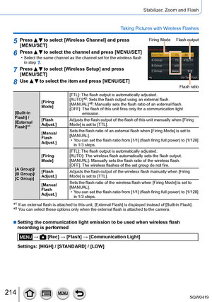 Page 214214
Stabilizer, Zoom and Flash
Taking Pictures with Wireless Flashes
5Press   to select [Wireless Channel] and press 
[MENU/SET]Firing Mode Flash output
Flash ratio
6Press   to select the channel and press [MENU/SET] • Select the same channel as the channel set for the wireless flash 
in step 1.
7Press   to select [Wireless Setup] and press  
[MENU/SET]
8Use   to select the item and press [MENU/SET]
[Built-in 
Flash] /
[External 
Flash]
*1
[Firing 
Mode] [TTL]: 
 The flash output is automatically...