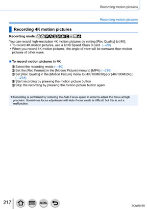 Page 217217
Recording motion pictures
Recording motion pictures
Recording 4K motion pictures
Recording mode: 
You can record high-resolution 4K motion pictures by setting [Rec Quality] to [4K]. • To record 4K motion pictures, use a UHS Speed Class 3 card.  (→29)
 • When you record 4K motion pictures, the angle of view will be narrower t\
han motion 
pictures of other sizes.
 ■To record motion pictures in 4K
Select the recording mode  (→40)Set the [Rec Format] in the [Motion Picture] menu to [MP4] (→218)Set [Rec...