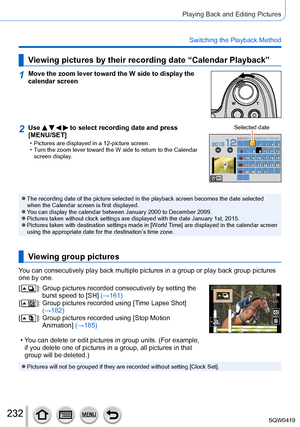 Page 232232
Playing Back and Editing Pictures
Switching the Playback Method
Viewing pictures by their recording date “Calendar Playback”
1Move the zoom lever toward the W side to display the 
calendar screen
2Use     to select recording date and press 
[MENU/SET]
 • Pictures are displayed in a 12-picture screen. • T
urn the zoom lever toward the W side to return to the Calendar 
screen display. Selected dateMONSUN
TUE WEDTHU FRI S AT
 ●The recording date of the picture selected in the playback screen become\
s...