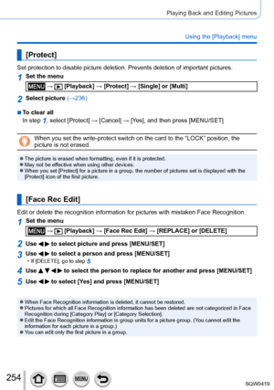 Page 254254
Playing Back and Editing Pictures
Using the [Playback] menu
[Protect]
Set protection to disable picture deletion. Prevents deletion of importa\
nt pictures.
1Set the menu
 →  [Playback] → [Protect] → [Single] or [Multi]
2Select picture (→236)
 ■To clear all
In step 
1, select [Protect] → [Cancel] → [Ye s], and then press [MENU/SET]
When you set the write-protect switch on the card to the “LOCK” po\
sition, the 
picture is not erased.
 ●The picture is erased when formatting, even if it is protected....