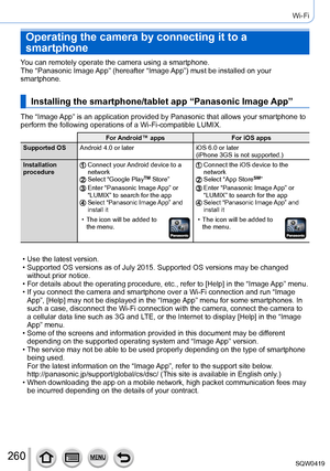 Page 260260
Wi-Fi
Operating the camera by connecting it to a 
smartphone
You can remotely operate the camera using a smartphone.
The “Panasonic Image App” (hereafter “Image App”) must be installed on your 
smartphone.
Installing the smartphone/tablet app “Panasonic Image App”
The “Image App” is an application provided by Panasonic that allows your smartph\
one to 
perform the following operations of a Wi-Fi-compatible LUMIX.
For Android™ appsFor iOS apps
Supported OS Android 4.0 or later iOS 6.0 or later
(iPhone...