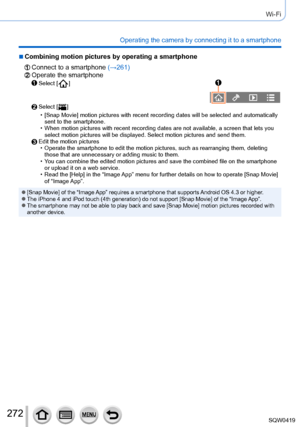 Page 272272
Wi-Fi
Operating the camera by connecting it to a smartphone
 ■Combining motion pictures by operating a smartphone
Connect to a smartphone (→261)Operate the smartphoneSelect [  ]
Select [  ]
 • [Snap Movie] motion pictures with recent recording dates will be selected and autom\
atically 
sent to the smartphone.
 • When motion pictures with recent recording dates are not available, a sc\
reen that lets you select motion pictures will be displayed. Select motion pictures and sen\
d them.
Edit the motion...