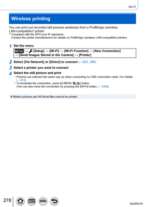 Page 278278
Wi-Fi
Wireless printing
You can print out recorded still pictures wirelessly from a PictBridge (\
wireless 
LAN-compatible)*
 printer.
*
  Compliant with the DPS over IP standards.  
Contact the printer manufacturers for details on PictBridge (wireless L\
AN-compatible) printers.
1Set the menu
 →  [Setup] → [Wi-Fi ] → [Wi-Fi Function ] → [New Connection]  
→ [Send Images Stored in the Camera] → [Printer]
2Select [Via Network] or [Direct] to connect (→293, 296)
3Select a printer you want to connect...