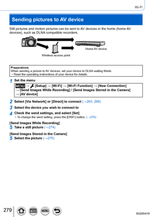 Page 279279
Wi-Fi
Sending pictures to AV device
Still pictures and motion pictures can be sent to AV devices in the home (home AV 
devices), such as DLNA compatible recorders.
Wireless access pointHome AV  device
Preparations
When sending a picture to AV devices, set your device to DLNA waiting Mode.
 • Read the operating instructions of your device for details.
1Set the menu
 →  [Setup] → [Wi-Fi
] → [Wi-Fi Function ] → [New Connection]  
→ [Send Images While Recording] / [Send Images Stored in the Camera]   →...