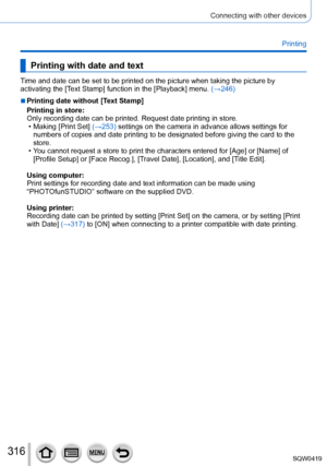 Page 316316
Connecting with other devices
Printing
Printing with date and text
Time and date can be set to be printed on the picture when taking the pic\
ture by 
activating the [Text Stamp] function in the [Playback] menu. (→246)
 ■Printing date without [Text Stamp]
Printing in store:
Only recording date can be printed. Request date printing in store.
 • Making [Print Set] (→
253) settings on the camera in advance allows settings for 
numbers of copies and date printing to be designated before giving the c\
ard...