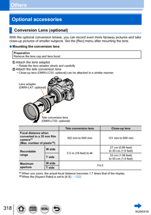 Page 318318
OthersOptional accessories
Conversion Lens (optional)
With the optional conversion lenses, you can record even more faraway pi\
ctures and take 
close-up pictures of smaller subjects. Set the [Rec] menu after mounting the lens.
 ■Mounting the conversion lens
Preparation
Remove the lens cap and lens hood.
Attach the lens adaptor • Rotate the lens adaptor slowly and carefullyAttach the tele conversion lens • Close-up lens (DMW -LC55: optional) can be attached in a similar manner.
Lens adaptor
(DMW-LA7:...