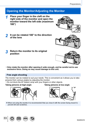 Page 3333
Preparations
Opening the Monitor/Adjusting the Monitor
1Place your finger in the cleft on the 
right side of the monitor and open the 
monitor toward the left side (maximum 
180°)
2It can be rotated 180° to the direction 
of the lens
3Return the monitor to its original 
position
 •Only rotate the monitor after opening it wide enough, and be careful not\
 to use 
excessive force. Doing so may cause damage to this unit.
Free angle shooting
The monitor can be rotated to suit your needs. This is...