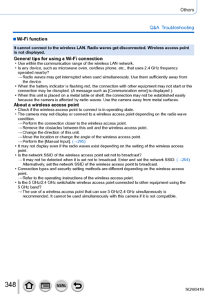 Page 348348
Others
Q&A  Troubleshooting
 ■Wi-Fi function
It cannot connect to the wireless LAN. Radio waves get disconnected. Wireless access point 
is not displayed.
General tips for using a Wi-Fi connection • Use within the communication range of the wireless LAN network. • Is any device, such as microwave oven, cordless phone, etc., that uses 2\
.4 GHz frequency operated nearby?
 → Radio waves may get interrupted when used simultaneously

. Use them sufficiently away from 
the device.
 • When the battery...