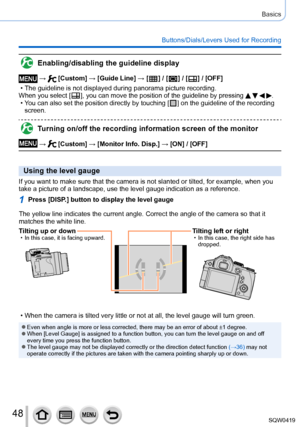 Page 4848
Basics
Buttons/Dials/Levers Used for Recording
Enabling/disabling the guideline display
 →  [Custom] → [Guide Line] → [  ] / [  ] / [  ] / [OFF]
 • The guideline is not displayed during panorama picture recording.When you select [  ], you can move the position of the guideline by pressing    . •You can also set the position directly by touching [  ] on the guideline of the recording 
screen.
Turning on/off the recording information screen of the monitor
 →  [Custom] → [Monitor Info. Disp. ] → [ON] /...