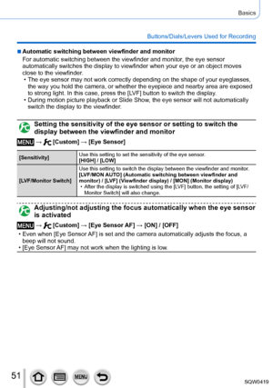 Page 5151
Basics
Buttons/Dials/Levers Used for Recording
 ■Automatic switching between viewfinder and monitor
For automatic switching between the viewfinder and monitor, the eye sensor 
automatically switches the display to viewfinder when your eye or an obj\
ect moves 
close to the viewfinder.
 • The eye sensor may not work correctly depending on the shape of your eye\
glasses, the way you hold the camera, or whether the eyepiece and nearby area are\
 exposed 
to strong light. In this case, press the [

LV F]...
