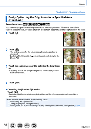 Page 5555
Basics
Touch screen (Touch operations)
Easily Optimizing the Brightness for a Specified Area  
([Touch AE])
Recording mode: 
You can easily optimize the brightness for a touched position. When the f\
ace of the 
subject appears dark, you can brighten the screen according to the brightness of the face.
1Touch [  ]
2Touch [  ] • The setting screen for the brightness optimization position is displayed.
 • [Metering Mode] is set to [  ], which is used exclusively for the 
[
Touch AE].
3Touch the subject...
