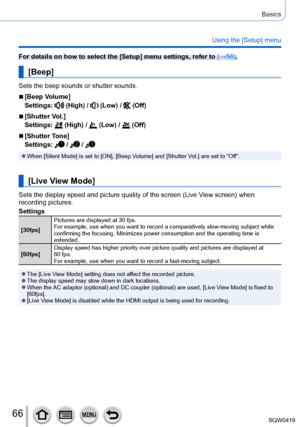 Page 6666
Basics
Using the [Setup] menu
For details on how to select the [Setup] menu settings, refer to (→56).
[Beep]
Sets the beep sounds or shutter sounds.
 ■[Beep Volume]
Settings: 
 (High) /  (Low) /  (Off)
 ■[Shutter Vol.]
Settings: 
 (High) /  (Low) /  (Off)
 ■[Shutter Tone]
Settings: 
 /  / 
 ●When [Silent Mode] is set to [ON], [Beep Volume] and [Shutter Vol.] are set to “Off”.
[Live View Mode]
Sets the display speed and picture quality of the screen (Live View screen) when 
recording pictures....