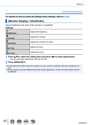 Page 6767
Basics
Using the [Setup] menu
For details on how to select the [Setup] menu settings, refer to (→56).
[Monitor Display] / [Viewfinder]
Adjust brightness and color of the monitor or viewfinder.
Settings
[Brightness]Adjusts the brightness.
[Contrast]
Adjusts the contrast.
[Saturation]Adjusts the vividness of colors.
[Red Tint]Adjusts red hues.
[Blue Tint]Adjusts blue hues.
1Press   to select the setting item and press   to make adjustments • You can also make adjustments with the rear dial.
2Press...