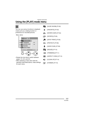 Page 101Playback (advanced)
101VQT0R81
Using the [PLAY] mode menu
You can use various functions in playback 
mode such as a rotating function or 
protections for recorded pictures.
 
 Rotate the front dial to switch between pages 1/3, 2/3, and 3/3.
 After selecting a menu item with the  operation described above, make settings 
for each menu. : [SLIDE SHOW] (P102)
: [FAVORITE] (P103)
: [ROTATE DISP.] (P104)
: [ROTATE] (P105)
: [DPOF PRINT] (P106)
: [PROTECT] (P108)
: [AUDIO DUB.] (P109)
: [RESIZE] (P110)
:...