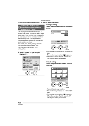 Page 106Playback (advanced)
106VQT0R81
[PLAY] mode menu (Refer to P101 for how to select the menu.)
DPOF (Digital Print Order Format) is a 
system that allows the user to select which 
pictures are to be printed, how many copies 
of each picture will be printed or whether 
the recording date is to be printed on 
compatible photo printers or commercial 
photo printing services.
For details, ask photo printing servicer.
For more information please visit:
http://panasonic.jp/dc/dpof_110/
white_e.htm
1Select...