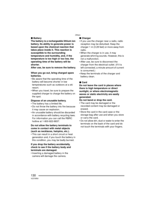 Page 130Others
130VQT0R81
∫Battery
The battery is a rechargeable lithium ion 
battery. Its ability to generate power is 
based upon the chemical reaction that 
takes place inside it. This reaction is 
susceptible to the surrounding 
temperature and humidity, and, if the 
temperature is too high or too low, the 
operating time of the battery will be 
shorter.
After use, be sure to remove the battery.
When you go out, bring charged spare 
batteries.
 Be aware that the operating time of the  battery will become...