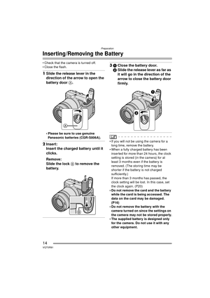 Page 14Preparation
14VQT0R81
Inserting/Removing the Battery
 Check that the camera is turned off.
 Close the flash.
1Slide the release lever in the 
direction of the arrow to open the 
battery door A.
 Please be sure to use genuine 
Panasonic batteries (CGR-S006A).
2 Insert:
Insert the charged battery until it 
clicks.
Remove:
Slide the lock  B to remove the 
battery.
3 1 Close the battery door.
2 Slide the release lever as far as 
it will go in the direction of the 
arrow to close the battery door 
firmly....