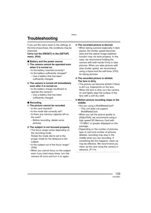 Page 133Others
133VQT0R81
Troubleshooting
If you put the menu back to the settings at 
the time of purchase, the conditions may be 
improved.
Carry out the [RESET] in the [SETUP] 
menu. (P24)
∫Battery and the power source
1: The camera cannot be operated even  when it is turned on.
 Is the battery inserted correctly?
 Is the battery sufficiently charged?– Use a battery that has been  sufficiently charged.
2: The camera is turned off immediately  even after it is turned on.
 Is the battery charge insufficient...