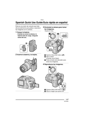 Page 147Others
147VQT0R81
Others
Spanish Quick Use Guide/Guía rápida en español
Ésta es una visión de conjunto que trata 
del procedimiento para grabar y reproducir 
las imágenes con la cámara.
1Cargue la batería.
 Cuando se envía la cámara, la batería está sin carga. Cárguela 
antes del uso.
2Inserte la batería y la tarjeta.
3Encienda la cámara para tomar 
las imágenes.
 Ajuste el reloj.
1 Ajuste el disco del modo a [ ].
2 Abra el flash.
(Cuando usa el flash)
3 Pulse el botón del obturador para 
tomar las...
