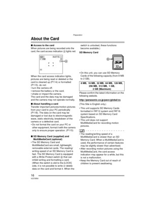 Page 16Preparation
16VQT0R81
About the Card
∫Access to the card
When pictures are being recorded onto the 
card, the card access indication A lights red.
When the card access indication lights, 
pictures are being r ead or deleted or the 
card is cleaned up (P114) or formatted 
(P115). do not:
 turn the camera off.
 remove the battery or the card.
 shake or impact the camera.
The card and the data may be damaged 
and the camera may not operate normally.
∫ About handling a card
Transfer important...