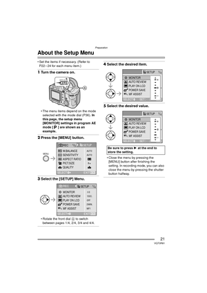 Page 21Preparation
21VQT0R81
About the Setup Menu
 Set the items if necessary. (Refer to P22 – 24 for each menu item.)
1 Turn the camera on.
 The menu items depend on the mode 
selected with the mode dial (P36).  In 
this page, the setup menu 
[MONITOR] settings in program AE 
mode [ ] are shown as an 
example.
2 Press the [MENU] button.
3Select the [SETUP] Menu.
 Rotate the front dial A  to switch 
between pages 1/4, 2/4, 3/4 and 4/4.
4 Select the desired item.
5Select the desired value.
 Close the menu by...