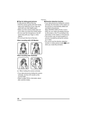 Page 28Preparation
28VQT0R81
∫Tips for taking good pictures
To take pictures without blurring:
 Hold the camera gently with both hands, 
keep arms stationary at your side and 
stand with your feet slightly apart.
 Make sure that camera shake does not 
occur when you press the shutter button.
 Do not cover the microphone or the AF  assist lamp with your finger or other 
objects.
 Do not touch the front of the lens.
When recording with LCD Monitor
When recording with Viewfinder
A : When holding the camera...