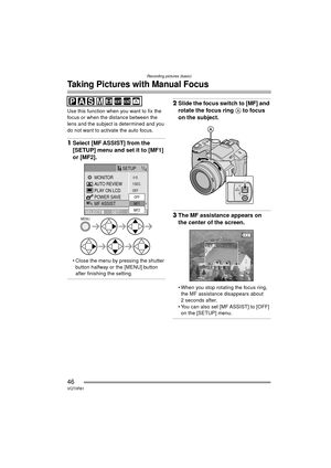 Page 46Recording pictures (basic)
46VQT0R81
Taking Pictures with Manual Focus
Use this function when you want to fix the 
focus or when the distance between the 
lens and the subject is determined and you 
do not want to activate the auto focus.
1Select [MF ASSIST] from the 
[SETUP] menu and set it to [MF1] 
or [MF2].
 Close the menu by pressing the shutter 
button halfway or the [MENU] button 
after finishing the setting.
2 Slide the focus switch to [MF] and 
rotate the focus ring  A to focus 
on the...