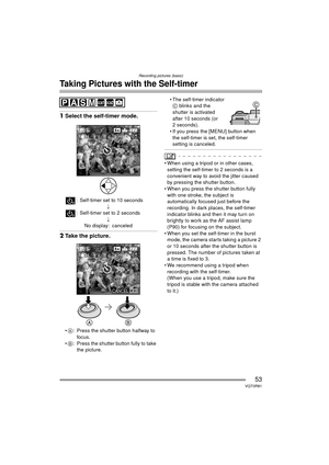 Page 53Recording pictures (basic)
53VQT0R81
Taking Pictures with the Self-timer
1Select the self-timer mode.
: Self-timer set to 10 seconds
;
: Self-timer set to 2 seconds
;
No display: canceled
2 Take the picture.
A : Press the shutter button halfway to 
foc us.
 B : Press the shutter button fully to take 
the picture.  The self-timer indicator 
C  blinks and the 
shutter is activated 
after 10 seconds (or 
2 seconds).
 If you press the [MENU] button when  the self-timer is set, the self-timer 
setting is...