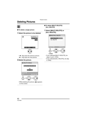 Page 62Playback (basic)
62VQT0R81
Deleting Pictures
∫To delete a single picture
1Select the picture to be deleted.
2: Play back the previous picture.
 1: Play back the next picture.
2 Delete the picture.
 While deleting the picture, [ ] appears 
on the screen.
∫ To delete [MULTI DELETE]/
[ALL DELETE] 
1Select [MULTI DELETE] or 
[ALL DELETE].
 If you selected [MULTI DELETE], do 
steps 2 and 3. (P63).
 If you selected [ALL DELETE], do step  3. (P63).
100 _
0001
10:00  DEC. 1.2005
1/25
DELETE THIS PICTURE?...