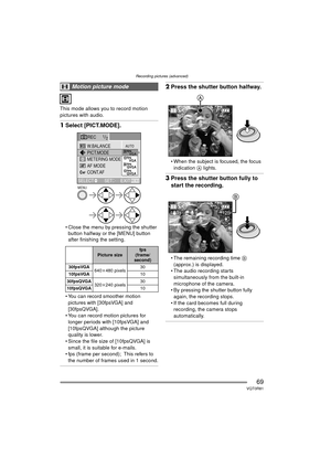 Page 69Recording pictures (advanced)
69VQT0R81
This mode allows you to record motion 
pictures with audio.
1Select [PICT.MODE].
 Close the menu by pressing the shutter 
button halfway or the [MENU] button 
after finishing the setting.
 You can record smoother motion 
pictures with [30fpsVGA] and 
[30fpsQVGA].
 You can record motion pictures for longer periods with [10fpsVGA] and 
[10fpsQVGA] although the picture 
quality is lower.
 Since the file size of [10fpsQVGA] is 
small, it is suitable for e-mails.
...