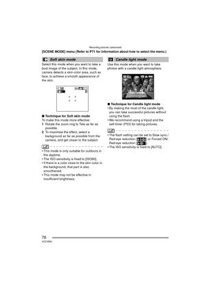 Page 76Recording pictures (advanced)
76VQT0R81
[SCENE MODE] menu (Refer to P71 for information about how to select the menu.)
Select this mode when you want to take a 
bust image of the subject. In this mode, 
camera detects a skin-color area, such as 
face, to achieve a smooth appearance of 
the skin.
∫Technique for Soft skin mode
To make this mode more effective:
1 Rotate the zoom ring to Tele as far as 
possible.
2 To maximise the effect, select a 
background as far as possible from the 
camera, and get...