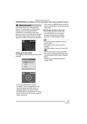 Page 79Recording pictures (advanced)
79VQT0R81
[SCENE MODE] menu (Refer to P71 for information about how to select the menu.)
This mode allows you to take beautiful 
pictures of a starry sky or a dark subject 
that you could not take with [NIGHT 
SCENERY]. It is possible to take clear 
pictures of stars in the night sky by making 
the shutter speed slower. Select a shutter 
speed of [15 SEC.], [30 SEC.] or [60 SEC.].
Setting the shutter speed
Press 3/4 to select the exposure time and 
press  1.
 Press the...