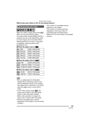 Page 85Recording Menu Settings
85VQT0R81
[REC] mode menu (Refer to P81 for the setting method.)
When you select a larger picture size [ ] 
(8M), you can print pictures clearly.
If a small number of pixels [ ] (1M EZ) is 
selected, the size of the data will be small, 
so more images can be recorded. When 
attaching pictures to e-mail or using them 
on websites, resize the picture with 
[RESIZE] (P110).
∫When the aspect ratio is [ ].
∫ When the aspect ratio is [ ].
∫ When the aspect ratio is [ ].
 EZ is an...