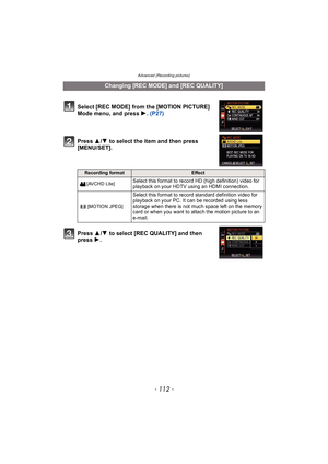 Page 112Advanced (Recording pictures)
- 112 -
Press 3/4  to select the item and then press 
[MENU/SET].
Press  3/4  to select [REC QUALITY] and then 
press  1.
Changing [REC MODE] and [REC QUALITY]
Select [REC MODE] from the [MOTION PICTURE] 
Mode menu, and press  1. (P27)
Recording formatEffect
[AVCHD Lite]
Select this format to record HD (high definition) video for 
playback on your HDTV using an HDMI connection.
[MOTION JPEG]
Select this format to record standard definition video for 
playback on your PC. It...