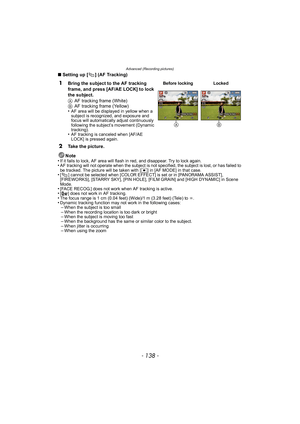 Page 138Advanced (Recording pictures)
- 138 -
∫Setting up [ ] (AF Tracking)
Note
•
If it fails to lock, AF area will flash in red, and disappear. Try to lock again.•AF tracking will not operate when the subject is not specified, the subject is lost, or has failed to 
be tracked. The picture will be taken with [Ø] in [AF MODE] in that case. •[ ] cannot be selected when [COLOR EFFECT] is set or in [PANORAMA ASSIST], 
[FIREWORKS], [STARRY SKY], [PIN HOLE], [FILM GRAIN] and [HIGH DYNAMIC] in Scene 
Mode.
•[FACE...