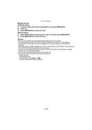 Page 159- 159 -
Advanced (Playback)
∫Delete the title
[SINGLE] setting
1In step 4, delete all the texts, select [EXIT], and press [MENU/SET].
2Press [ ‚].
3Press [MENU/SET] to close the menu.
[MULTI] setting
1Select [EXIT] without entering text in step 4, and then press [MENU/SET].2Press [MENU/SET] to close the menu.
Note
•
Text can be scrolled if all of the registered text does not fit on the screen.•The name setting of [FACE RECOG.] or [BABY1]/[BABY2] and [PET] in Scene Mode or 
[LOCATION] in travel date can...