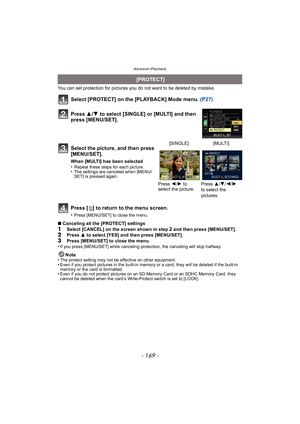 Page 169- 169 -
Advanced (Playback)
You can set protection for pictures you do not want to be deleted by mistake.
Select [PROTECT] on the [PLAYBACK] Mode menu. (P27)
Press [ ‚] to return to the menu screen.
•Press [MENU/SET] to close the menu.
∫ Canceling all the [PROTECT] settings
1Select [CANCEL] on the screen shown in step 2 and then press [MENU/SET].2Press  3 to select [YES] and then press [MENU/SET].
3Press [MENU/SET] to close the menu.
•If you press [MENU/SET] while canceling protection, the canceling will...