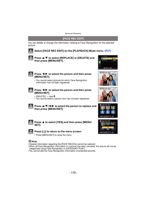 Page 170Advanced (Playback)
- 170 -
You can delete or change the information relating to Face Recognition for the selected 
picture.
Select [FACE REC EDIT] on the [PLAYBACK] Mode menu. (P27)
Note
•Cleared information regarding the [FACE RECOG.] cannot be restored.•When all Face Recognition information in a picture has been canceled, the picture will not be 
categorised using Face Recognition in [CATEGORY PLAY].
•You cannot edit the Face Recognition information of protected pictures.
  [FACE REC EDIT]
Press  3/4...