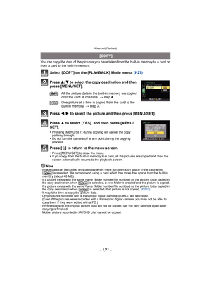 Page 171- 171 -
Advanced (Playback)
You can copy the data of the pictures you have taken from the built-in memory to a card or 
from a card to the built-in memory.
Select [COPY] on the [PLAYBACK] Mode menu. (P27)
Press  3/4 to select the copy destination and then 
press [MENU/SET].
Press  2/1  to select the picture and then press [MENU/SET].
Press  3 to select [YES], and then press [MENU/
SET].
•Pressing [MENU/SET] during copying will cancel the copy 
partway through.
•Do not turn the camera off at any point...