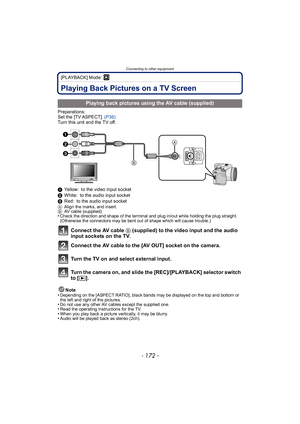 Page 172Connecting to other equipment
- 172 -
[PLAYBACK] Mode: ¸
Connecting to other  equipmentPlaying Back Pictures on a TV Screen
Preparations:
Set the [TV ASPECT]. (P36)
Turn this unit and the TV off.
1 Yellow: to the video input socket
2 White: to the audio input socket
3 Red: to the audio input socket
A Align the marks, and insert.
B AV cable (supplied)
•Check the direction and shape of the terminal and plug in/out while holding the plug straight. 
(Otherwise the connectors may be bent out of shape which...
