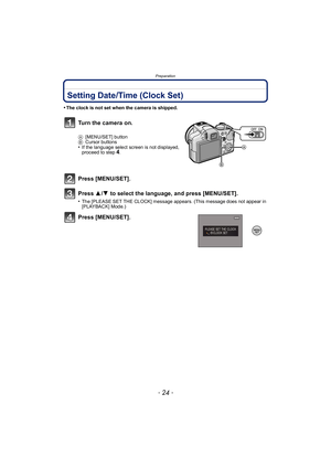 Page 24Preparation
- 24 -
Setting Date/Time (Clock Set)
•The clock is not set when the camera is shipped.
Turn the camera on.
A[MENU/SET] button
B Cursor buttons
•If the language select screen is not displayed, 
proceed to step4.
Press [MENU/SET].
Press  3/4  to select the language, and press [MENU/SET].
•The [PLEASE SET THE CLOCK] message appears. (This message does not appear in 
[PLAYBACK] Mode.)
Press [MENU/SET]. 