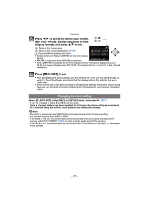Page 25- 25 -
Preparation
Press 2/1  to select the items (year, month, 
day, hour, minute, display sequence or time 
display format), and press  3/4 to set.
A: Time at the home area
B: Time at the travel destination (P127)
‚: Cancel without setting the clock.
•
Select either [24HRS] or [AM/PM] for the time display 
format.
•AM/PM is displayed when [AM/PM] is selected.•When [AM/PM] is selected as the time display format, midnight is displayed as AM 
12:00 and noon is displayed as PM 12:00. This display format is...