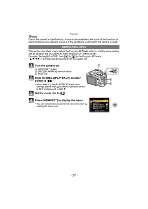 Page 27- 27 -
Preparation
Note
Due to the camera’s specifications, it may not be possible to set some of the functions or 
some functions may not work in some of the conditions under which the camera is used.
This section describes how to select the Program AE Mode settings, and the same setting 
can be used for the [PLAYBACK] menu and [SETUP] menu as well.
Example: Setting [AF MODE] from [ Ø] to [ š] in the Program AE Mode
•
3/ 4/2/1 in the steps can be operated with the joystick too.
Turn the camera on.
A...