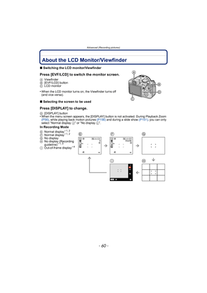 Page 60Advanced (Recording pictures)
- 60 -
Advanced (Recording pictur es)About the LCD Monitor/Viewfinder
∫Switching the LCD monitor/Viewfinder
Press [EVF/LCD] to switch the monitor screen.
A Viewfinder
B [EVF/LCD] button
C LCD monitor
•When the LCD monitor turns on, the Viewfinder turns off 
(and vice versa).
∫Selecting the screen to be used
Press [DISPLAY] to change.
D [DISPLAY] button•When the menu screen appears, the [DISPLAY] button is not activated. During Playback Zoom 
(P56) , while playing back motion...