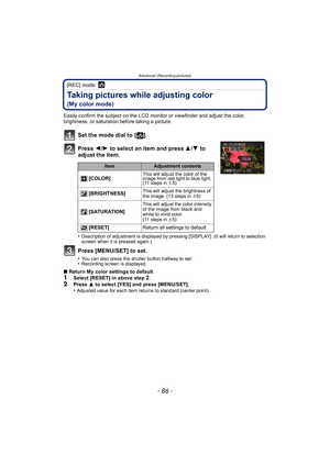 Page 86Advanced (Recording pictures)
- 86 -
[REC] mode: 
Taking pictures while adjusting color 
(My color mode)
Easily confirm the subject on the LCD monitor or viewfinder and adjust the color, 
brightness, or saturation before taking a picture.
Set the mode dial to  [ ].
Press 2/1  to select an item and press  3/4  to 
adjust the item.
•Description of adjustment is displayed by pressing [DISPLAY]. (It will return to selection 
screen when it is pressed again.)
Press [MENU/SET] to set.
•You can also press the...
