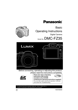 Page 1Basic
Operating Instructions
Digital Camera
Model No. DMC-FZ35
 Before connecting, operating or adjusting this product, please read the inst ructions completely.
Please also refer to Operating 
Instructions (PDF format) 
recorded on the CD-ROM 
containing the Operating Instructions (supplied).
You can learn about advanced operation methods 
and check the Troubleshooting.
VQT2G40
For USA and Puerto Rico assistance, please call: 1-800-211-PANA(7262) or, 
contact us via the web at:...