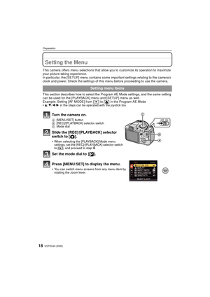 Page 18VQT2G40 (ENG)18
Preparation
Setting the Menu
This camera offers menu selections that allow you to customize its operation to maximize 
your picture taking experience.
In particular, the [SETUP] menu contains some  important settings relating to the camera’s 
clock and power. Check the settings of this  menu before proceeding to use the camera.
This section describes how to select the Program AE Mode settings, and the same setting 
can be used for the [PLAYBACK] menu and [SETUP] menu as well.
Example:...